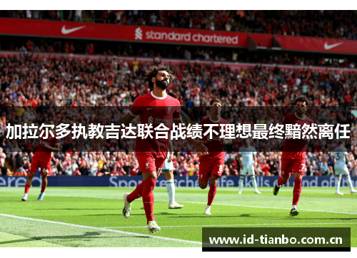 加拉尔多执教吉达联合战绩不理想最终黯然离任 加拉尔多执教吉达联合战绩不理想最终黯然离任