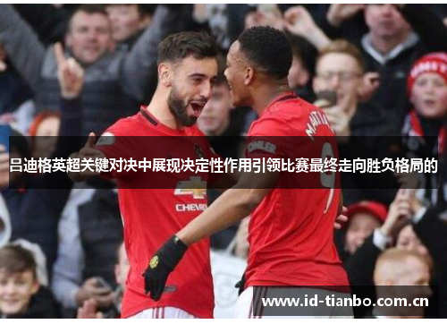 吕迪格英超关键对决中展现决定性作用引领比赛最终走向胜负格局的 吕迪格英超关键对决中展现决定性作用引领比赛最终走向胜负格局的