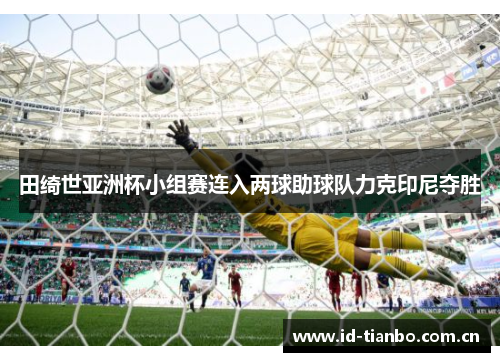 田绮世亚洲杯小组赛连入两球助球队力克印尼夺胜 田绮世亚洲杯小组赛连入两球助球队力克印尼夺胜